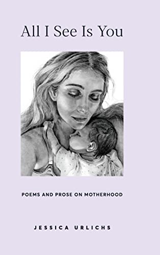 Image of All I See Is You: Poetry & Prose for a Mother's Heart (Jessica Urlichs: Early Motherhood Poetry & Prose Collection)