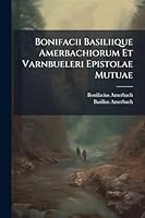 Bonifacii Basiliique Amerbachiorum Et Varnbueleri Epistolae Mutuae (Latin Edition) 1023965933 Book Cover