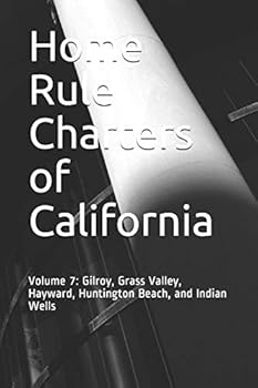 Home Rule Charters of California: Volume 7: Gilroy, Grass Valley, Hayward, Huntington Beach, and Indian Wells