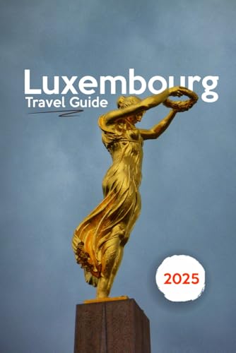 LUXEMBOURG TRAVEL GUIDE 2025: Luxembourg Travel Guide 2025: Unveiling Europe’s Best-Kept Secret – Castles, Culture & Hidden Wonders