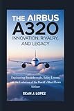 The Airbus A320: Innovation, Rivalry, and Legacy: Engineering Breakthroughs, Safety Lessons, and the Evolution of the World’s Most Flown Airliner
