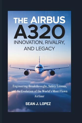 The Airbus A320: Innovation, Rivalry, and Legacy: Engineering Breakthroughs, Safety Lessons, and the Evolution of the World’s Most Flown Airliner