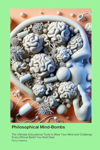 Philosophical Mind-Bombs: The Ultimate Educational Tools to Blow Your Mind and Challenge Every Ethical Belief You Hold Dear