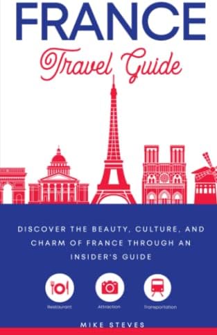 France Travel Guide: Discover the Beauty, Culture, and Charm of France Through an Insider's Guide