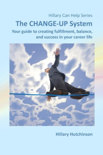 The CHANGE-UP System: Your guide to creating fulfillment, balance, and success in your career life: Volume 4 (Hillary Can Help Series)