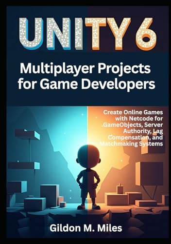 Unity 6 Multiplayer Projects for Game Developers: Create Online Games with Netcode for GameObjects, Server Authority, Lag Compensation, and Matchmaking Systems