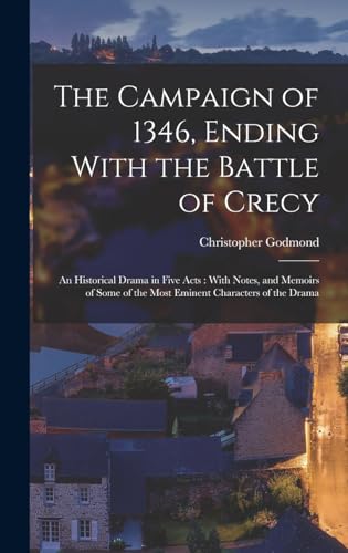 The Campaign of 1346, Ending With the Battle of Crecy: An Historical Drama in Five Acts: With Notes, and Memoirs of Some of the Most Eminent Characters of the Drama