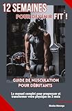 12 semaines pour devenir FIT ! - Guide de musculation pour débutants : Le manuel complet pour progresser et transformer votre physique en 3 mois