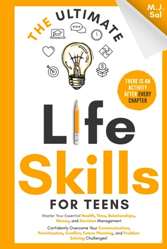 The Ultimate Life Skills For Teens: Master Your Health, Time, Relationships, Money, Decision Management, Communication, Prioritization, Conflict, ... 