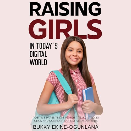 Raising Girls in Today&amp;rsquo;s Digital World: Positive Parenting Tips for Raising Strong Girls and Confident, Creative Daughters by Bukky Ekine-Ogunlana episode artwork