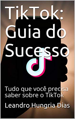 TikTok: Guia do Sucesso : Tudo que você precisa saber sobre o TikTok