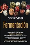 Fermentación: Una guía esencial para el cultivo de alimentos, crear kombucha, masa madre, kimchi, chucrut, yogur y mucho más: cultive probióticos en casa y mejore su microbioma intestinal