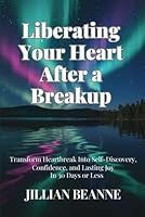 Liberating Your Heart After A Breakup: Transform Heartbreak Into Self-Discovery, Confidence, and Lasting Joy in 30 Days or Less B0F5NXTJBL Book Cover