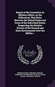 Report of the Committee on Military Affairs, on the differences that exist, between the United States and some of the individual States, respecting ... and state governments over the militia.--