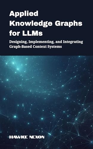 Applied Knowledge Graphs for LLMs: Designing, Implementing, and Integrating Graph-Based Context Systems (Explainable & Context-Aware AI Systems Book 2)