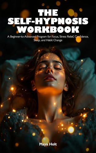 The Self-Hypnosis Workbook: A Beginner-to-Advanced Program for Focus, Stress Relief, Confidence, Sleep, and Habit Change