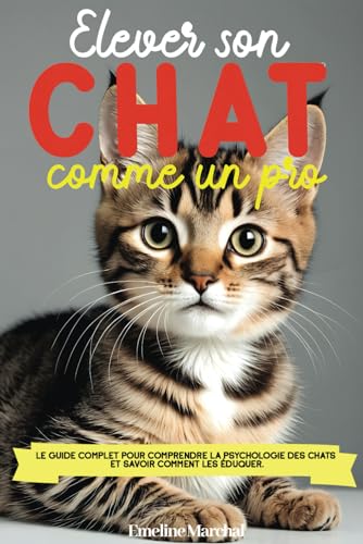 Élever son Chat comme un pro: Le guide complet pour comprendre la psychologie des chats et savoir comment les éduquer, adopter, accueillir et soigner - des...