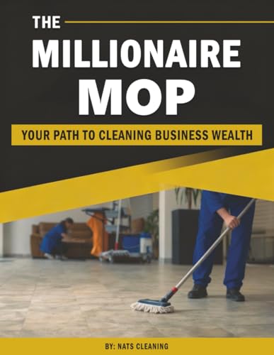 THE MILLIONAIRE MOP: YOUR PATH TO CLEANING BUSINESS WEALTH