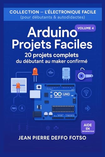 Arduino Projets Faciles : 20 projets complets du débutant au maker confirmé: COLLECTION — L’ÉLECTRONIQUE FACILE (pour débutants & autodidactes) Volume 4