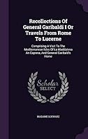 Recollections of General Garibaldi I or Travels from Rome to Lucerne: Comprising a Visit to the Mediterranean Isles of La Maddalena an Caprera, and General Garibald's Home 134262372X Book Cover