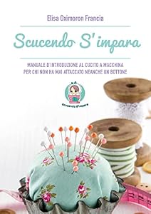 Scucendo s'impara. Manuale d'introduzione al cucito a macchina per chi non ha mai attaccato neanche un bottone
