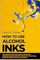 HOW TO USE ALCOHOL INKS: The Ultimate Guide to Alcohol Ink Art—30+ Inspiring Ideas and Pro Tips to Help You Paint Bold, Beautiful Pieces That Sell and Shine”. B0F6CZBS7H Book Cover