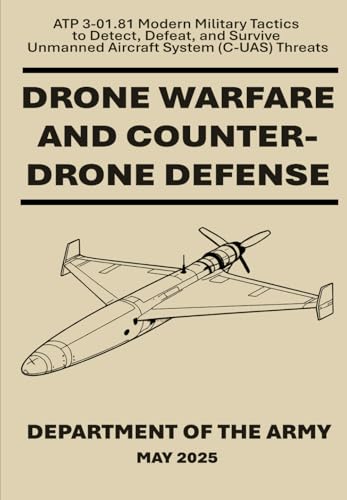 Drone Warfare and Counter-Drone Defense: ATP 3-01.81 Modern Military Tactics to Detect, Defeat, and Survive Unmanned Aircraft System (C-UAS) Threats. May 2025