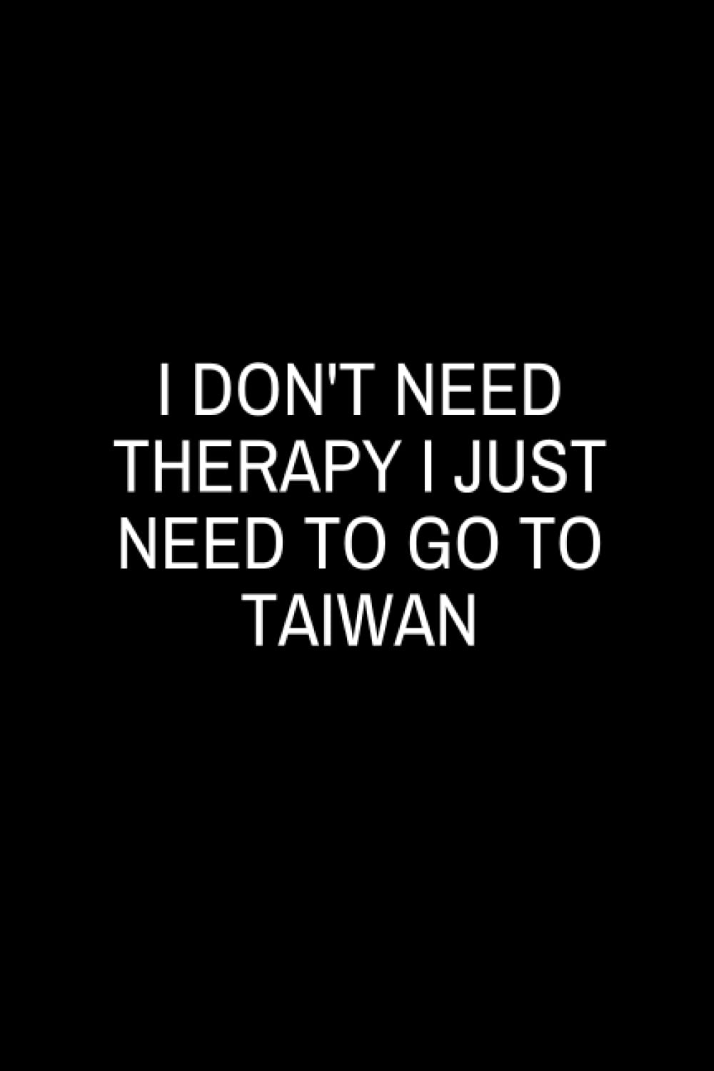 I Don't Need Therapy I Just Need to Go to Taiwan: Lined Notebook, Funny Gifts Appreciation, Present for Taiwan Lovers