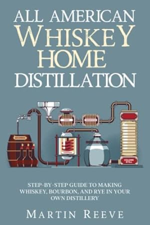 All American Whiskey Home Distillation: Step-by-Step Guide to Making Whiskey, Bourbon, and Rye in Your Own Distillery