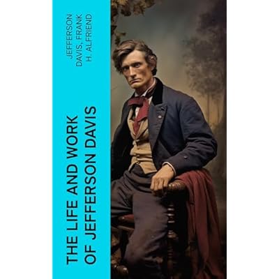 The Life and Work of Jefferson Davis: Complete Biography, History of the Confederate States of America & The Rise and Fall of the Confederate Government