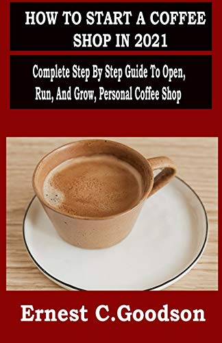 HOW TO START A COFFEE SHOP IN 2021: Complete Step By Step Guide To Open, Run, And Grow, Personal Coffee Shop