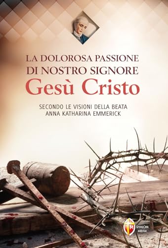 La Dolorosa Passione Di Nostro Signore Gesù Cristo. Secondo Le Visioni Della Beata Anna Katharina Emmerick