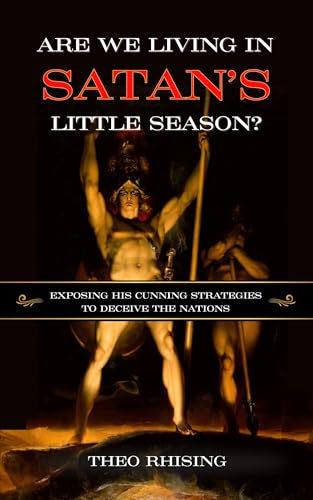 Are We Living In Satan's Little Season?: Exposing His Cunning Strategies to Deceive the Nations - An Exploration of History, Eschatology, Christ's Millennial Kingdom and the Biblical Timeline