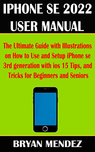 IPHONE SE 2022 USER MANUAL: The Ultimate Guide with Illustrations on How to Use and Setup iPhone se 3rd generation with ios 15 Tips, and Tricks for Beginners and Seniors