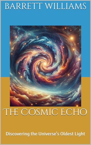 The Cosmic Echo: Discovering the Universe's Oldest Light (Exploring the Cosmos: The Ultimate Guide to the Universe Book 18)