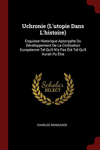 Uchronie (l'Utopie Dans l'Histoire): Esquisse Historique Apocryphe Du Développement de la Civilisat Uchronie (l'Utopie Dans l'Histoire): Esquisse Historique Apocryphe Du Développement de la Civilisat