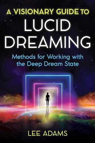 A Visionary Guide to Lucid Dreaming: Methods for Working with the Deep Dream State A Visionary Guide to Lucid Dreaming: Methods for Working with the Deep Dream State