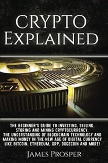 Crypto Explained: The Beginner’s Guide to Investing, Selling, Storing, and Mining Cryptocurrency: The Understanding of Blockchain Technology and Making a Profit in the New Age of Digital Currency