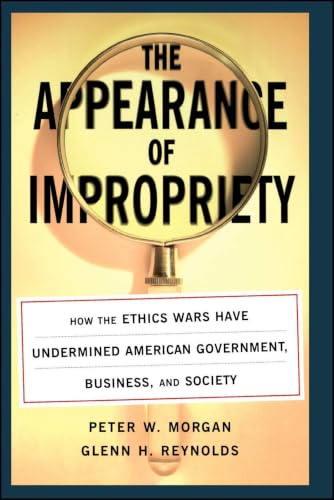 The Appearance of Impropriety: How the Ethics Wars Have Undermined American Government, Business, and Society