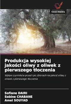 Produkcja wysokiej jakosci oliwy z oliwek z pierwszego tloczenia: Wplyw czynników przed i po zbiorach na jakosc oliwy z oliwek z pierwszego tloczenia (Polish Edition)