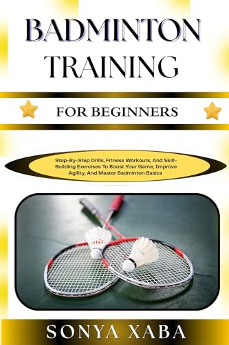 BADMINTON TRAINING FOR BEGINNERS: Step-By-Step Drills, Fitness Workouts, And Skill-Building Exercises To Boost Your Game, Improve Agility, And Master Badminton Basics