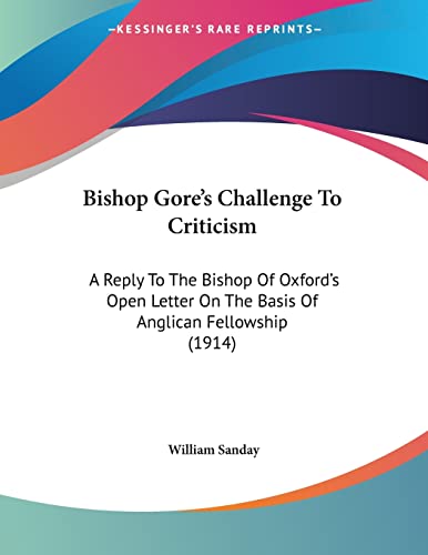 Bishop Gore's Challenge To Criticism: A Reply to the Bishop of Oxford's Open Letter on the Basis of Anglican Fellowship