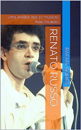 Renato Russo: Uma análise das 10 músicas mais tocadas (Análise das 10 músicas mais tocadas dos 100 maiores artistas da música brasileira)