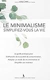 Le Minimalisme, Simplifiez-vous la vie: Le guide pratique pour s'affranchir de la societe de consommation, adopter un mode de vie minimaliste et simplifier son intérieur
