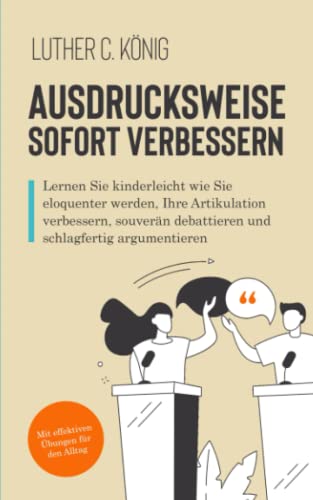 Ausdrucksweise sofort verbessern: Lernen Sie kinderleicht wie Sie eloquenter werden, Ihre Artikulation verbessern, souverän debattieren und schlagfertig argumentieren