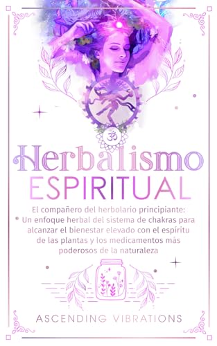 Herbalismo Espiritual: El compañero del herbolario principiante: Un enfoque herbal del sistema de chakras para alcanzar el bienestar elevado con el espíritu de las plantas y los medicamentos