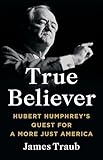True Believer: Hubert Humphrey's Quest for a More Just America