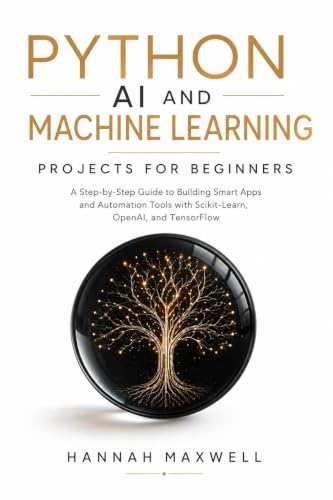 Python AI and Machine Learning Projects for Beginners: A Step-by-Step Guide to Building Smart Apps and Automation Tools with Scikit-Learn, OpenAI, and TensorFlow