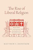 The Rise of Liberal Religion: Book Culture and American Spirituality in the Twentieth Century