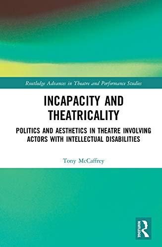 Incapacity and Theatricality: Politics and Aesthetics in Theatre Involving Actors with Intellectual Disabilities (Routledge Advances in Theatre & Performance Studies)      1st Edition, Kindle Edition